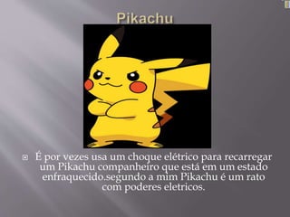  É por vezes usa um choque elétrico para recarregar
um Pikachu companheiro que está em um estado
enfraquecido.segundo a mim Pikachu é um rato
com poderes eletricos.
 