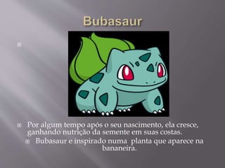 
 Por algum tempo após o seu nascimento, ela cresce,
ganhando nutrição da semente em suas costas.
 Bubasaur e inspirado numa planta que aparece na
bananeira.
 