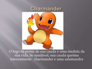 O fogo na ponta de sua cauda é uma medida da
sua vida. Se saudável, sua cauda queima
intensamente. charmander e uma salamandra
 