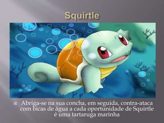  Abriga-se na sua concha, em seguida, contra-ataca
com bicas de água a cada oportunidade de Squirtle
é uma tartaruga marinha
 