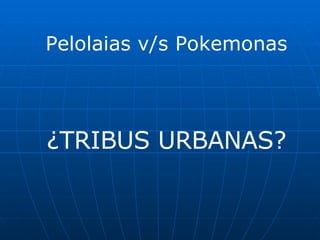 Pelolaias v/s Pokemonas ¿TRIBUS URBANAS? 