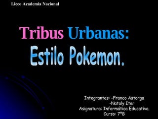 Liceo Academia Nacional Integrantes: -Franco Astorga -Nataly Iter Asignatura: Informática Educativa. Curso: 7ºB Estilo Pokemon. Tribus  Urbanas: 