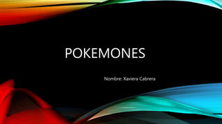 POKEMONES 
Nombre: Xaviera Cabrera 
 