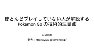 ほとんどプレイしていない人が解説する
Pokemon Go の技術的注目点
S. Makita
参考：http://www.pokemongo.jp/
 