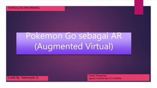 Pokemon Go sebagai AR
(Augmented Virtual)
Dosen Pengampu :
Jayanti Yusmah Sari, S.T.,M.KOM.
TEKNOLOGI INFORMASI
Credit By : Kelompok 21
 