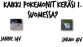 Kaikki pokemonit keräsi 1.
Suomessa?
Janne 14v Jarmo 41v
 