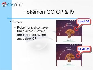 Pokémon GO CP & IV
● Level
– Pokémons also have
their levels. Levels
are indicated by the
arc below CP.
Level 20Level 20
Level 25Level 25
 