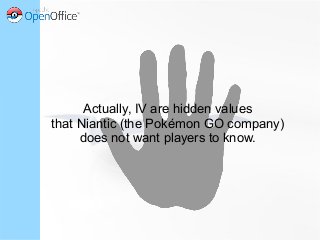 Actually, IV are hidden values
that Niantic (the Pokémon GO company)
does not want players to know.
 