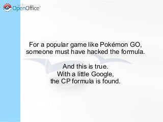 For a popular game like Pokémon GO,
someone must have hacked the formula.
And this is true.
With a little Google,
the CP formula is found.
 