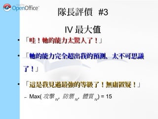 隊長評價 #3
IV 最大值
●
「就 的能力來看， 在對戰中應該會有不牠 牠就 的能力來看， 在對戰中應該會有不牠 牠
錯的表現。錯的表現。」
●
「 十分地強大，能力仍在成長中。牠十分地強大，能力仍在成長中。牠 」
●
「相信我！ 看起來真的蠻強的！牠相信我！ 看起來真的蠻強的！牠 」
– 8 ≤ Max( 攻擊 IV
, 防禦 IV
, 體質 IV
) ≤ 12
 