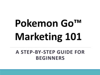 A STEP-BY-STEP GUIDE FOR
BEGINNERS
Pokemon Go™
Marketing 101
 