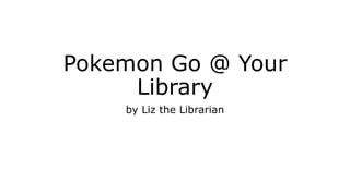 Pokemon Go @ Your
Library
by Liz the Librarian
 