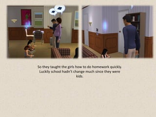 So they taught the girls how to do homework quickly.
 Luckily school hadn’t change much since they were
                          kids.
 