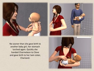 No sooner than she gave birth to
 another baby girl, her stomach
   lurched again. Quickly she
  handed Charmeleon to Cleve
and gave birth to her twin sister,
           Charizard.
 