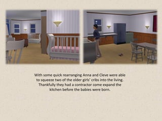 With some quick rearranging Anna and Cleve were able
 to squeeze two of the older girls’ cribs into the living.
  Thankfully they had a contractor come expand the
        kitchen before the babies were born.
 