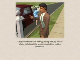 Cleve came home early nearly jumping with joy, a lucky
  choice to help out the senator resulted in a sudden
                      promotion.
 