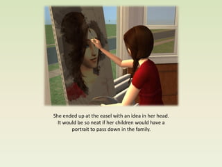 She ended up at the easel with an idea in her head.
  It would be so neat if her children would have a
        portrait to pass down in the family.
 