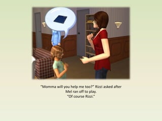 “Momma will you help me too?” Rizzi asked after
             Mel ran off to play.
              “Of course Rizzi.”
 