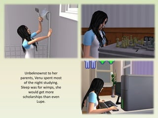 Unbeknownst to her
parents, Venu spent most
  of the night studying.
Sleep was for wimps, she
     would get more
 scholarships than even
          Lupe.
 