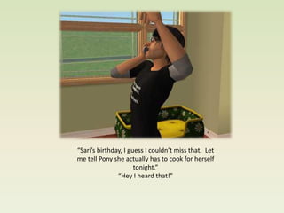 “Sari’s birthday, I guess I couldn’t miss that. Let
me tell Pony she actually has to cook for herself
                      tonight.”
               “Hey I heard that!”
 
