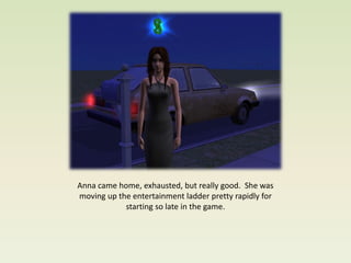 Anna came home, exhausted, but really good. She was
moving up the entertainment ladder pretty rapidly for
            starting so late in the game.
 