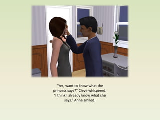 “Yes, want to know what the
princess says?” Cleve whispered.
“I think I already know what she
       says.” Anna smiled.
 