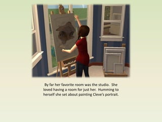 By far her favorite room was the studio. She
loved having a room for just her. Humming to
herself she set about painting Cleve’s portrait.
 