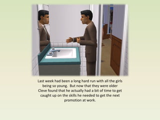 Last week had been a long hard run with all the girls
   being so young. But now that they were older
Cleve found that he actually had a bit of time to get
  caught up on the skills he needed to get the next
                promotion at work.
 