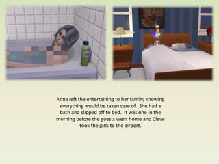 Anna left the entertaining to her family, knowing
 everything would be taken care of. She had a
 bath and slipped off to bed. It was one in the
morning before the guests went home and Cleve
           took the girls to the airport.
 