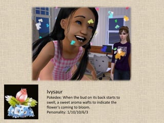 Ivysaur
Pokedex: When the bud on its back starts to
swell, a sweet aroma wafts to indicate the
flower’s coming to bloom.
Personality: 1/10/10/6/3
 