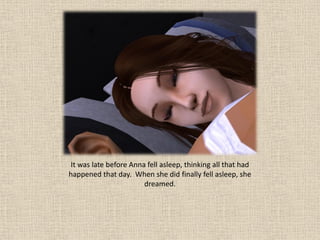 It was late before Anna fell asleep, thinking all that had
happened that day. When she did finally fell asleep, she
                        dreamed.
 