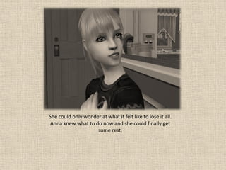 She could only wonder at what it felt like to lose it all.
 Anna knew what to do now and she could finally get
                    some rest,
 