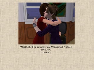 “Alright, she’ll be so happy.” Ani-Mei grinned, “I almost
                        can’t wait.”
                         “Thanks.”
 