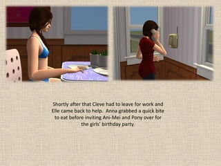 Shortly after that Cleve had to leave for work and
Elle came back to help. Anna grabbed a quick bite
 to eat before inviting Ani-Mei and Pony over for
             the girls’ birthday party.
 