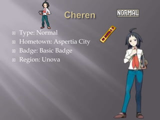 




Type: Normal
Hometown: Aspertia City
Badge: Basic Badge
Region: Unova

 