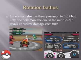 

In here you also use three pokemon to fight but
only one pokemon, the one in the middle, can
attack or recieve damage each turn

 