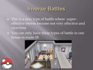 



This is a new type of battle where supereffective moves become not very effective and
viceversa
You can only have these types of battle in one
house in route 18

 