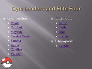 

Gym leaders:
Roark
 Gardenia
 Maylene
 Crasher Wake
 Fantina
 Byron
 Candice
 Volkner



Elite Four:
Aaron
 Bertha
 Flint
 Lucian







Champion:


Cynthia

 