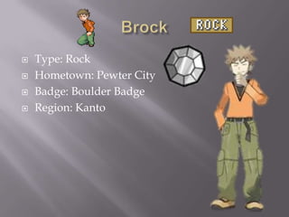 




Type: Rock
Hometown: Pewter City
Badge: Boulder Badge
Region: Kanto

 