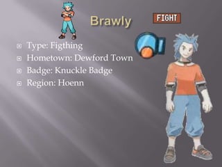 




Type: Figthing
Hometown: Dewford Town
Badge: Knuckle Badge
Region: Hoenn

 
