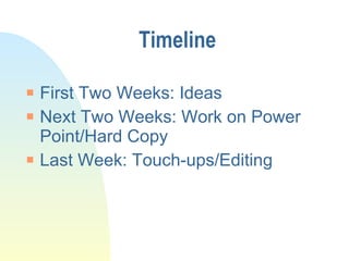 Timeline First Two Weeks: Ideas Next Two Weeks: Work on Power Point/Hard Copy Last Week: Touch-ups/Editing 
