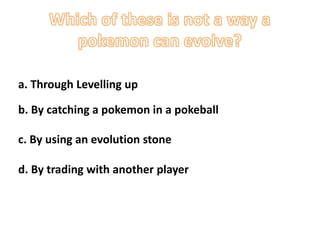 a. Through Levelling up

b. By catching a pokemon in a pokeball

c. By using an evolution stone

d. By trading with another player
 