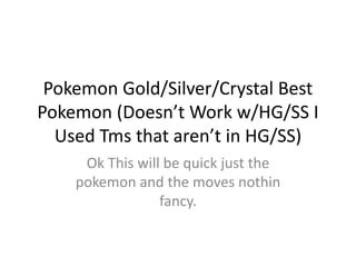 Pokemon Gold/Silver/Crystal Best
Pokemon (Doesn’t Work w/HG/SS I
Used Tms that aren’t in HG/SS)
Ok This will be quick just the
pokemon and the moves nothin
fancy.