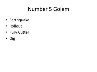 Number 5 Golem
• Earthquake
• Rollout
• Fury Cutter
• Dig