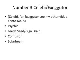Number 3 Celebi/Exeggutor
• (Celebi, for Exeggutor see my other video
Kanto No. 5)
• Psychic
• Leech Seed/Giga Drain
• Confusion
• Solarbeam