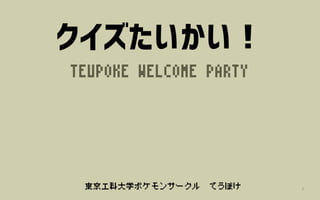 東京工科大学ポケモンサークル てうぽけ
クイズたいかい！
TEUPOKE WELCOME PARTY
1
 