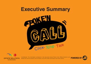 Executive Summary




Confidential. The information contained in this document about Poke’n Call, Offsite Solutions and
BeApp SA and its projects can be shared, only with written permission from their owners.
 