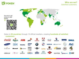 Who are we?
                                                                          Satisfied customers.




Scan this to get
access to case
studies:




Sales in 25 countries through 10 official resellers, creating hundreds of satisfied
 customers
 