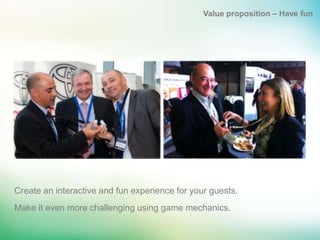 Value proposition – Have fun




Create an interactive and fun experience for your guests.
Make it even more challenging using game mechanics.
 