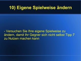 10) Eigene Spielweise ändern
- Versuchen Sie Ihre eigene Spielweise zu
ändern, damit Ihr Gegner sich nicht selbst Tipp 7
zu Nutzen machen kann
 